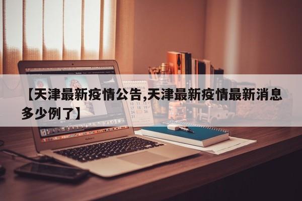 【天津最新疫情公告,天津最新疫情最新消息多少例了】