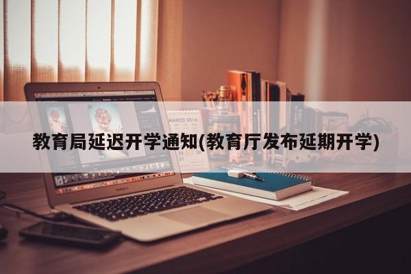 教育局延迟开学通知(教育厅发布延期开学)