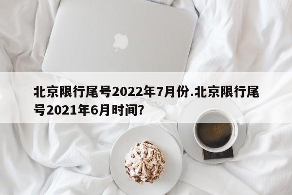 北京限行尾号2022年7月份.北京限行尾号2021年6月时间?
