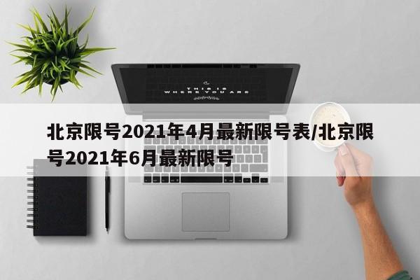 北京限号2021年4月最新限号表/北京限号2021年6月最新限号