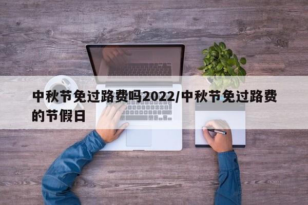 中秋节免过路费吗2022/中秋节免过路费的节假日
