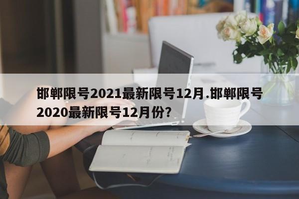 邯郸限号2021最新限号12月.邯郸限号2020最新限号12月份?