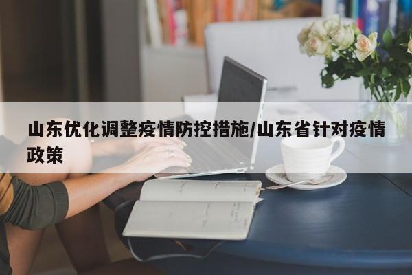 山东优化调整疫情防控措施/山东省针对疫情政策