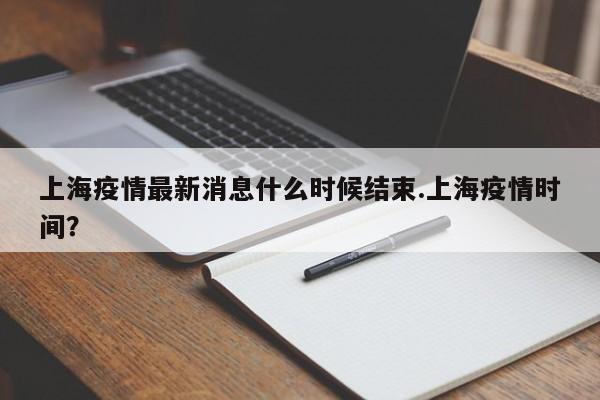 上海疫情最新消息什么时候结束.上海疫情时间?