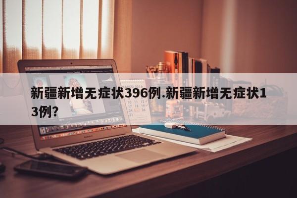 新疆新增无症状396例.新疆新增无症状13例?