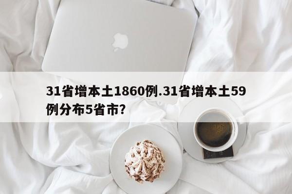 31省增本土1860例.31省增本土59例分布5省市?