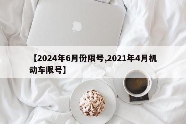 【2024年6月份限号,2021年4月机动车限号】