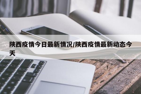 陕西疫情今日最新情况/陕西疫情最新动态今天