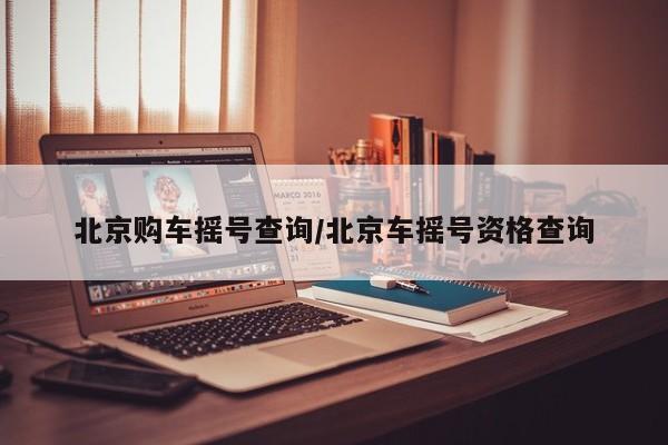 北京购车摇号查询/北京车摇号资格查询