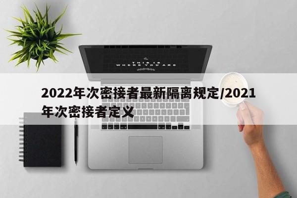 2022年次密接者最新隔离规定/2021年次密接者定义