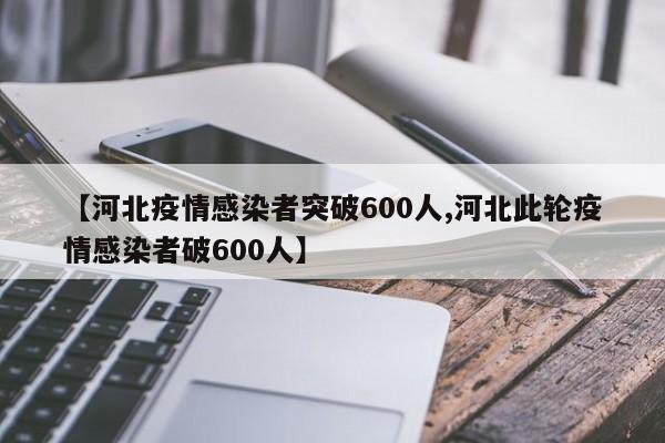 【河北疫情感染者突破600人,河北此轮疫情感染者破600人】