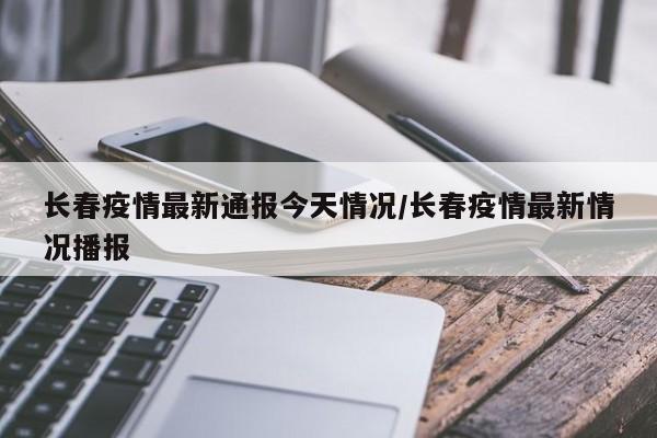 长春疫情最新通报今天情况/长春疫情最新情况播报